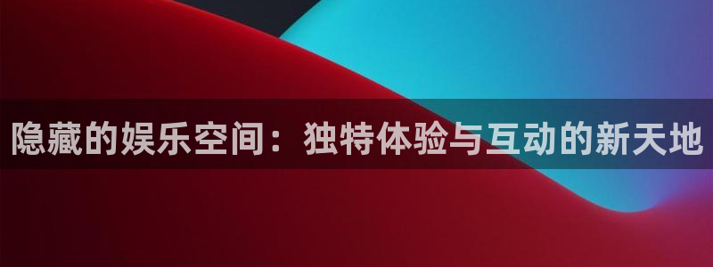太阳成集团tyc9728：隐藏的娱乐空间：独特体验与互动的新天地