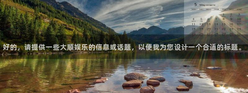 太阳成集团tyc9728：好的，请提供一些大顺娱乐的信息或话题，以便我为您设计一个合适的标题。