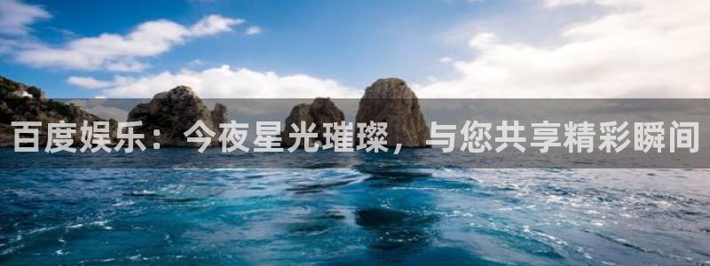 太阳成集团tyc9728：百度娱乐：今夜星光璀璨，与您共享精彩瞬间