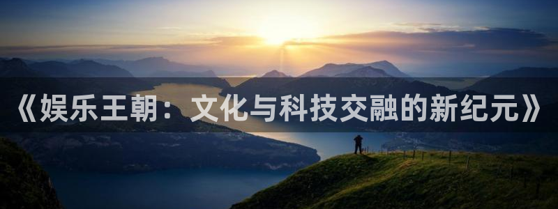 太阳成集团tyc9728：《娱乐王朝：文化与科技交融的新纪元》